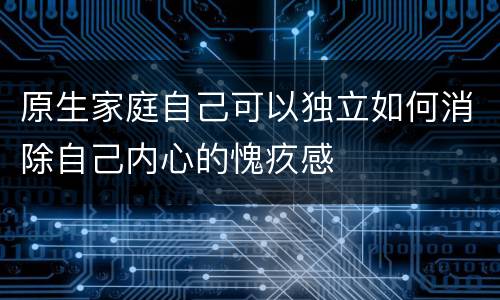 原生家庭自己可以独立如何消除自己内心的愧疚感