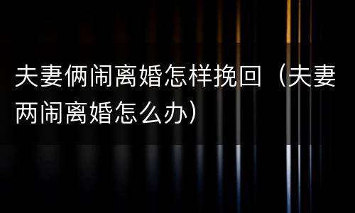 夫妻俩闹离婚怎样挽回（夫妻两闹离婚怎么办）