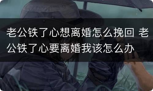 老公铁了心想离婚怎么挽回 老公铁了心要离婚我该怎么办