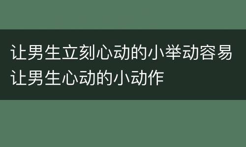 让男生立刻心动的小举动容易让男生心动的小动作