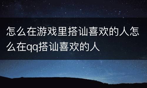 怎么在游戏里搭讪喜欢的人怎么在qq搭讪喜欢的人