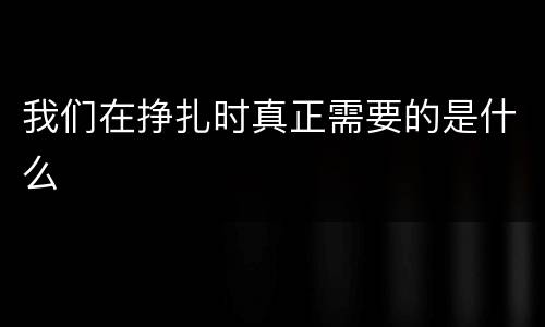 我们在挣扎时真正需要的是什么