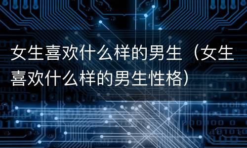 女生喜欢什么样的男生（女生喜欢什么样的男生性格）