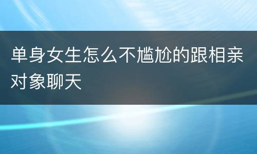 单身女生怎么不尴尬的跟相亲对象聊天