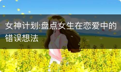 女神计划:盘点女生在恋爱中的错误想法