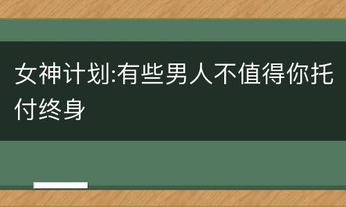 女神计划:有些男人不值得你托付终身