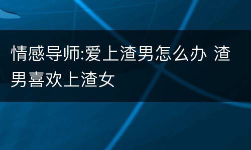 情感导师:爱上渣男怎么办 渣男喜欢上渣女