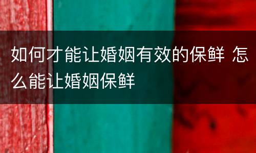 如何才能让婚姻有效的保鲜 怎么能让婚姻保鲜