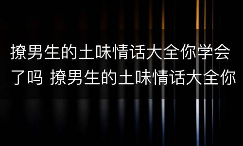 撩男生的土味情话大全你学会了吗 撩男生的土味情话大全你学会了吗什么意思