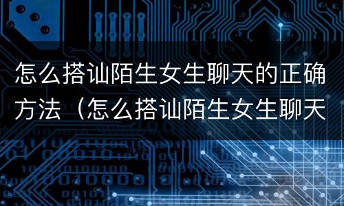 怎么搭讪陌生女生聊天的正确方法（怎么搭讪陌生女生聊天的正确方法呢）