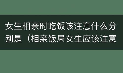 女生相亲时吃饭该注意什么分别是（相亲饭局女生应该注意什么）