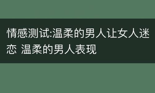 情感测试:温柔的男人让女人迷恋 温柔的男人表现