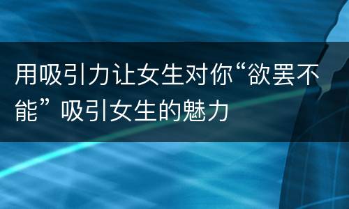 用吸引力让女生对你“欲罢不能” 吸引女生的魅力