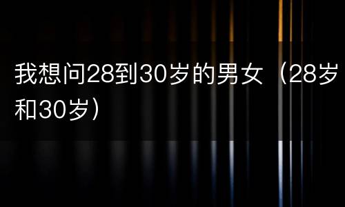 我想问28到30岁的男女（28岁和30岁）