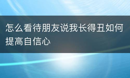 怎么看待朋友说我长得丑如何提高自信心