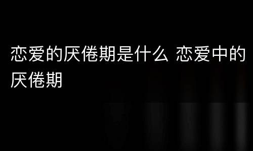 恋爱的厌倦期是什么 恋爱中的厌倦期