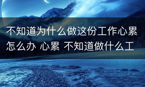 不知道为什么做这份工作心累怎么办 心累 不知道做什么工作