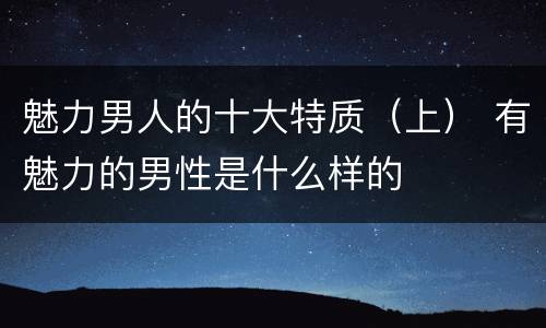 魅力男人的十大特质（上） 有魅力的男性是什么样的