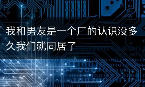 我和男友是一个厂的认识没多久我们就同居了
