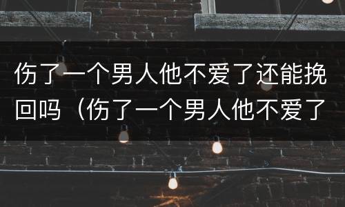 伤了一个男人他不爱了还能挽回吗（伤了一个男人他不爱了还能挽回吗知乎）