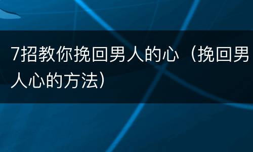 7招教你挽回男人的心（挽回男人心的方法）