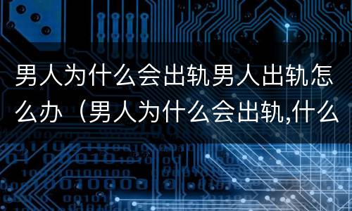 男人为什么会出轨男人出轨怎么办（男人为什么会出轨,什么心理）