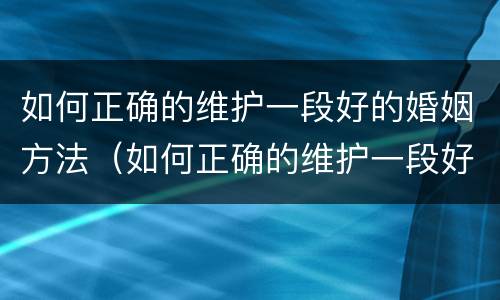 如何正确的维护一段好的婚姻方法（如何正确的维护一段好的婚姻方法呢）