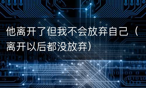 他离开了但我不会放弃自己（离开以后都没放弃）