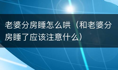 老婆分房睡怎么哄（和老婆分房睡了应该注意什么）