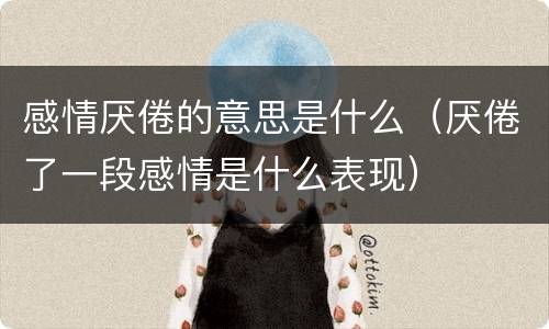 感情厌倦的意思是什么（厌倦了一段感情是什么表现）