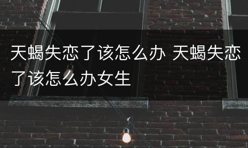 天蝎失恋了该怎么办 天蝎失恋了该怎么办女生