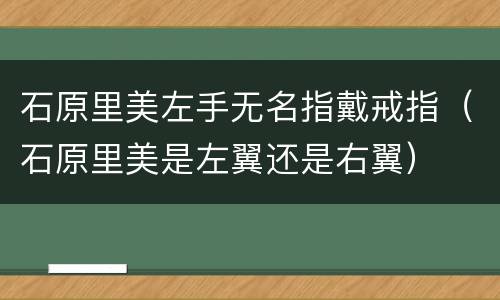 石原里美左手无名指戴戒指（石原里美是左翼还是右翼）
