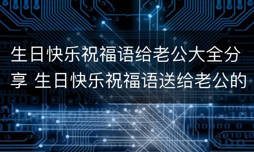 生日快乐祝福语给老公大全分享 生日快乐祝福语送给老公的