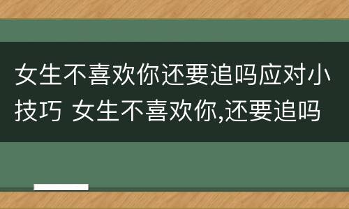 女生不喜欢你还要追吗应对小技巧 女生不喜欢你,还要追吗