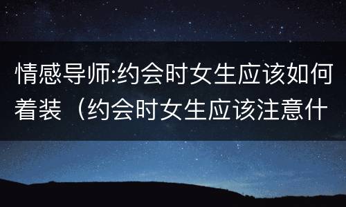 情感导师:约会时女生应该如何着装（约会时女生应该注意什么）