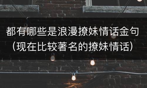 都有哪些是浪漫撩妹情话金句（现在比较著名的撩妹情话）