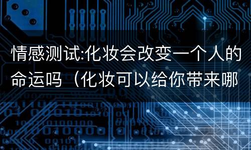 情感测试:化妆会改变一个人的命运吗（化妆可以给你带来哪些改变）