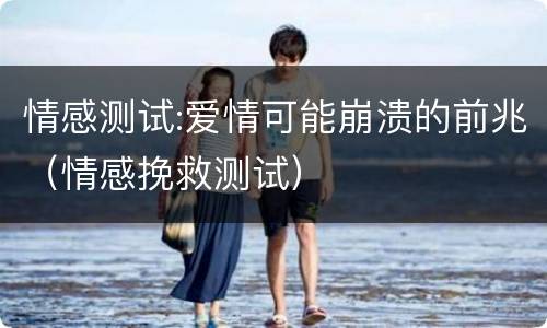 情感测试:爱情可能崩溃的前兆（情感挽救测试）