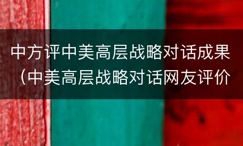 中方评中美高层战略对话成果（中美高层战略对话网友评价）