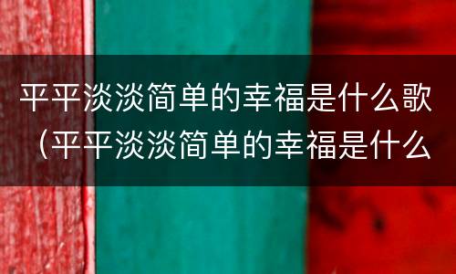 平平淡淡简单的幸福是什么歌（平平淡淡简单的幸福是什么歌名）