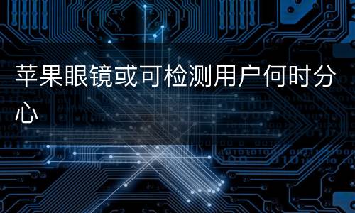 苹果眼镜或可检测用户何时分心