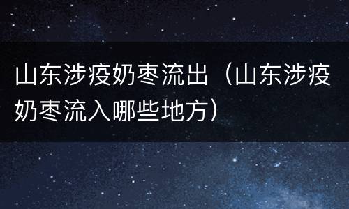 山东涉疫奶枣流出（山东涉疫奶枣流入哪些地方）