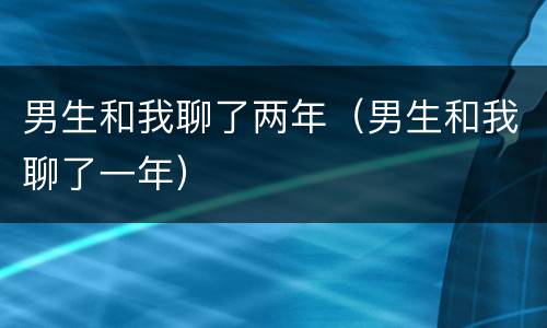 男生和我聊了两年（男生和我聊了一年）