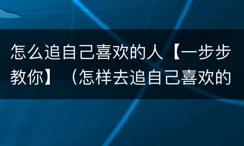 怎么追自己喜欢的人【一步步教你】（怎样去追自己喜欢的人）