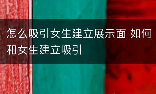 怎么吸引女生建立展示面 如何和女生建立吸引