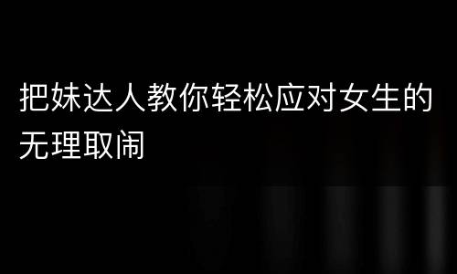 把妹达人教你轻松应对女生的无理取闹