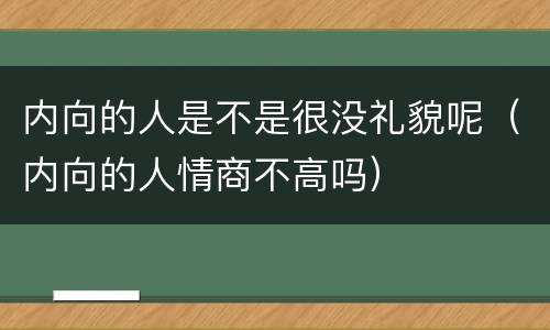 内向的人是不是很没礼貌呢（内向的人情商不高吗）