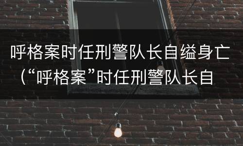 呼格案时任刑警队长自缢身亡（“呼格案”时任刑警队长自缢身亡）