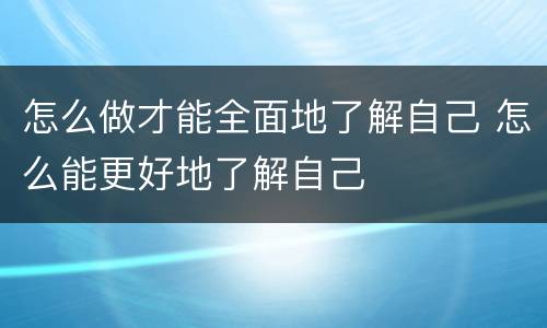 怎么做才能全面地了解自己 怎么能更好地了解自己