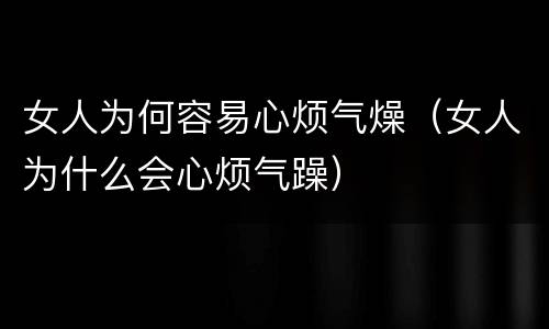 女人为何容易心烦气燥（女人为什么会心烦气躁）